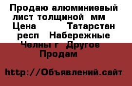 Продаю алюминиевый лист толщиной 1мм. › Цена ­ 200 - Татарстан респ., Набережные Челны г. Другое » Продам   